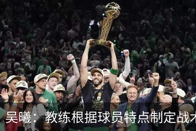 吴曦：教练根据球员特点制定战术，团队齐心协力争取胜利