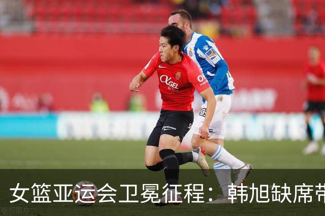 女篮亚运会卫冕征程：韩旭缺席带来的挑战与机遇